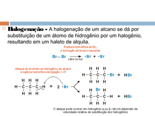    Halogenação - A halogenação de um alcano se dá por
    substituição de um átomo de hidrogênio por um halogênio,
    resultando em um haleto de alquila.
 