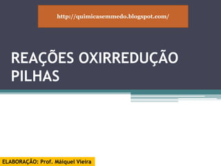 http://quimicasemmedo.blogspot.com/ REAÇÕES OXIRREDUÇÃO PILHAS ELABORAÇÃO: Prof. Máiquel Vieira 