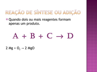 Quando dois ou mais reagentes formam apenas um produto. A + B + C    D 2 Mg + O 2  -> 2 MgO 