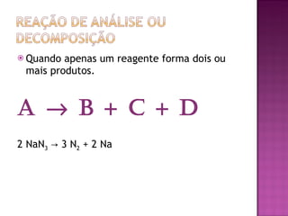 Quando apenas um reagente forma dois ou mais produtos. A    B + C + D 2 NaN 3  -> 3 N 2  + 2 Na 