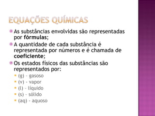 As substâncias envolvidas são representadas por  fórmulas ; A quantidade de cada substância é representada por números e é chamada de  coeficiente ; Os estados físicos das substâncias são representados por: (g) – gasoso (v) - vapor (l) – líquido (s) – sólido (aq) - aquoso 