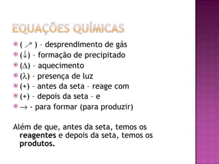 (  ) – desprendimento de gás (  ) – formação de precipitado (  ) – aquecimento (  ) – presença de luz (+) – antes da seta – reage com (+) – depois da seta – e    - para formar (para produzir) Além de que, antes da seta, temos os  reagentes  e depois da seta, temos os  produtos. 
