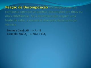 Fórmula Geral: AB ---> A + B
Exemplo: ZnCO3 ---> ZnO + CO2
 