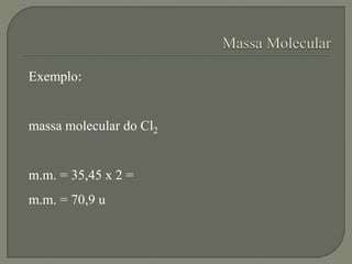 Exemplo:
massa molecular do Cl2
m.m. = 35,45 x 2 =
m.m. = 70,9 u
 