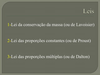 1-Lei da conservação da massa (ou de Lavoisier)
2-Lei das proporções constantes (ou de Proust)
3-Lei das proporções múltiplas (ou de Dalton)
 