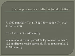 PT (760 mmHg) = TO2 (1/5 de 760 = 150) + TN2 (4/5
de 760 = 593)
PT = 150 + 593 = 743 mmHg
Resumindo: A tensão parcial de O...