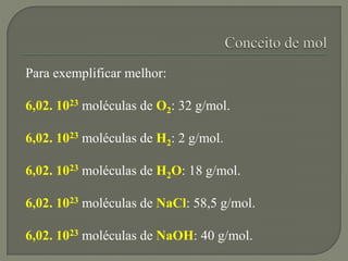 Para exemplificar melhor:
6,02. 1023 moléculas de O2: 32 g/mol.
6,02. 1023 moléculas de H2: 2 g/mol.
6,02. 1023 moléculas ...