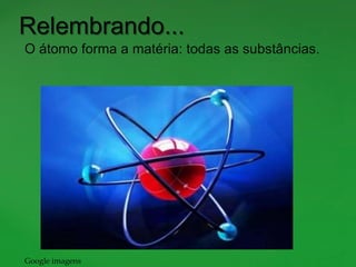 Relembrando...
O átomo forma a matéria: todas as substâncias.
Google imagens
 