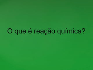 O que é reação química?
 