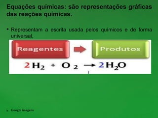 Equações químicas: são representações gráficas
das reações químicas.
• Representam a escrita usada pelos químicos e de forma
universal,
 Google imagens
 