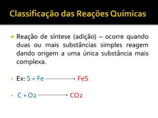  Reação de síntese (adição) – ocorre quando
duas ou mais substâncias simples reagem
dando origem a uma única substância mais
complexa.
• Ex: S + Fe FeS
• C + O2 CO2
 