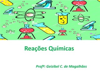 Reações Químicas
Profª: Geizibel C. de Magalhães
 