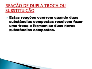    Estas reações ocorrem quando duas
    substâncias compostas resolvem fazer
    uma troca e formam-se duas novas
    substâncias compostas.
 