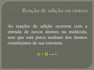 As reações de adição ocorrem com a
entrada de novos átomos na molécula,
sem que esta perca nenhum dos átomos
constituintes de sua estrutura.
A + B → C
 
