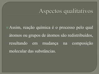 Assim, reação química é o processo pelo qual
átomos ou grupos de átomos são redistribuídos,
resultando em mudança na composição
molecular das substâncias.
 