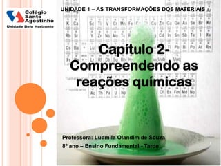 Capítulo 2-
Compreendendo as
reações químicas
Professora: Ludmila Olandim de Souza
8º ano – Ensino Fundamental - Tarde
UNIDADE 1 – AS TRANSFORMAÇÕES DOS MATERIAIS
 