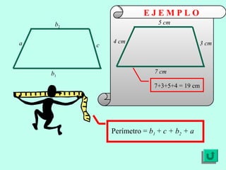 E J E M P L O
Perímetro = b1 + c + b2 + a
7+3+5+4 = 19 cm
a
b2
b1
c
4 cm
5 cm
7 cm
3 cm
 