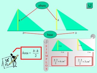 alturaaltura
h h
basebase
b b
Área =
2
hb⋅
3 cm
4 cm
3 cm
2 cm
E
J
E
M
P
L
O
S
2
6
2
34
cm=
⋅ 2
3
2
32
cm=
⋅
 