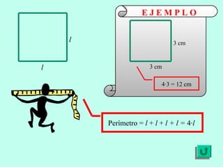 Perímetro = l + l + l + l = 4·l
l
l
3 cm
3 cm
4·3 = 12 cm
E J E M P L O
 