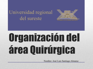 Organización del
área Quirúrgica
Universidad regional
del sureste
Nombre: José Luis Santiago Almaraz
 