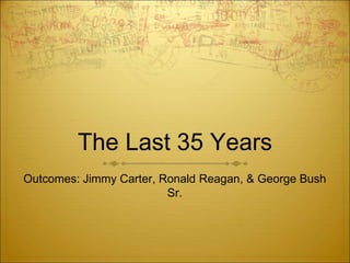 The Last 35 Years
Outcomes: Jimmy Carter, Ronald Reagan, & George Bush
Sr.
 