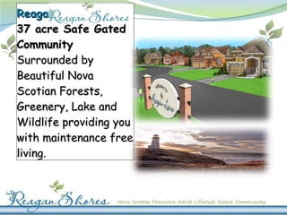 Reagan Shores  is a   37 acre Safe Gated Community  Surrounded by Beautiful Nova Scotian Forests, Greenery, Lake and Wildlife providing you with maintenance free living. 
