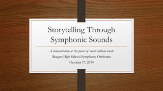 Storytelling Through 
Symphonic Sounds 
A demonstration of the power of music without words 
Reagan High School Symphony Orchestra 
October 17, 2014 
 