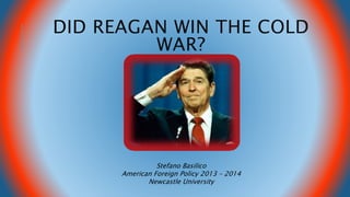 DID REAGAN WIN THE COLD 
WAR? 
Stefano Basilico 
American Foreign Policy 2013 – 2014 
Newcastle University 
 