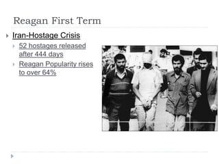 Reagan First Term
 Iran-Hostage Crisis
 52 hostages released
after 444 days
 Reagan Popularity rises
to over 64%
 