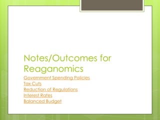 Notes/Outcomes for
Reaganomics
Government Spending Policies
Tax Cuts
Reduction of Regulations
Interest Rates
Balanced Budget
 