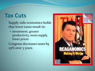 Tax Cuts
 Supply-side economics holds
that lower taxes result in:
 investment, greater
productivity, more supply,
lower prices
 Congress decreases taxes by
25% over 3 years
 