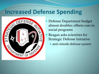 Increased Defense Spending
 Defense Department budget
almost doubles; offsets cuts in
social programs
 Reagan asks scientists for
Strategic Defense Initiative
 anti-missile defense system
 