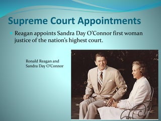 Supreme Court Appointments
 Reagan appoints Sandra Day O’Connor first woman
justice of the nation’s highest court.
Ronald Reagan and
Sandra Day O’Connor
 
