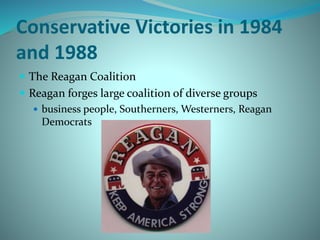 Conservative Victories in 1984
and 1988
 The Reagan Coalition
 Reagan forges large coalition of diverse groups
 business people, Southerners, Westerners, Reagan
Democrats
 
