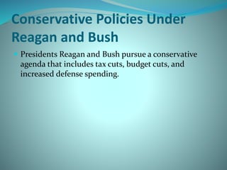 Conservative Policies Under
Reagan and Bush
 Presidents Reagan and Bush pursue a conservative
agenda that includes tax cuts, budget cuts, and
increased defense spending.
 
