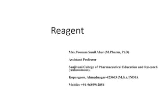 Reagent
Mrs.Poonam Sunil Aher (M.Pharm, PhD)
Assistant Professor
Sanjivani College of Pharmaceutical Education and Research
(Autonomous),
Kopargaon, Ahmednagar-423603 (M.S.), INDIA
Mobile: +91-9689942854
 