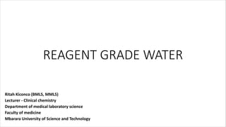 REAGENT GRADE WATER
Ritah Kiconco (BMLS, MMLS)
Lecturer - Clinical chemistry
Department of medical laboratory science
Faculty of medicine
Mbarara University of Science and Technology
 