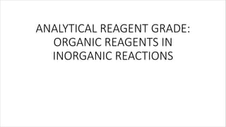 ANALYTICAL REAGENT GRADE:
ORGANIC REAGENTS IN
INORGANIC REACTIONS
 