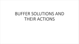 BUFFER SOLUTIONS AND
THEIR ACTIONS
 
