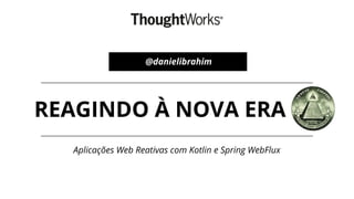 Aplicações Web Reativas com Kotlin e Spring WebFlux
REAGINDO À NOVA ERA
@danielibrahim
 