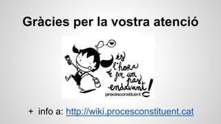 Gràcies per la vostra atenció 
+ info a: http://wiki.procesconstituent.cat 
