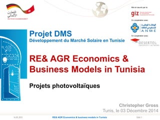 Seite 116.05.2015
Mis en œuvre par la:
RE& AGR Economics &
Business Models in Tunisia
Projets photovoltaïques
Projet DMS
En coopération avec:
Développement du Marché Solaire en Tunisie
RE& AGR Economics & business models in Tunisia
Christopher Gross
Tunis, le 03 Décembre 2014
En coopération avec:
 