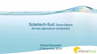 Solartech-Sud Zarzis-Djerba
the key agriculture component
Ahmed Bassalah
2 Decembre 2014
 
