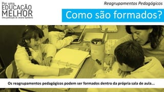 Reagrupamentos Pedagógicos
Como são formados?
Os reagrupamentos pedagógicos podem ser formados dentro da própria sala de aula...
 