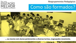 Reagrupamentos Pedagógicos
Como são formados?
... ou mesmo com alunos pertencentes a diversas turmas, reagrupados novamente.
 