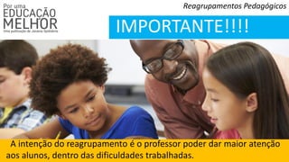 Reagrupamentos Pedagógicos
IMPORTANTE!!!!
A intenção do reagrupamento é o professor poder dar maior atenção
aos alunos, dentro das dificuldades trabalhadas.
 