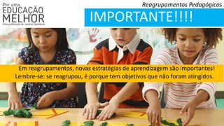 Reagrupamentos Pedagógicos
IMPORTANTE!!!!
Em reagrupamentos, novas estratégias de aprendizagem são importantes!
Lembre-se: se reagrupou, é porque tem objetivos que não foram atingidos.
 