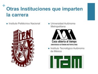 +

Otras Instituciones que imparten
la carrera


Instituto Politécnico Nacional



Universidad Autónoma
Metropolitana



Instituto Tecnológico Autónomo
de México

 