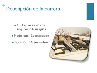 +

Descripción de la carrera

 Título

que se otorga:
Arquitecto Paisajista

 Modalidad:
 Duración:

Escolarizado

10 semestres

 