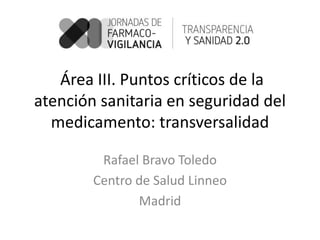 Área III. Puntos críticos de la
atención sanitaria en seguridad del
medicamento: transversalidad
Rafael Bravo Toledo
Centro de Salud Linneo
Madrid
 